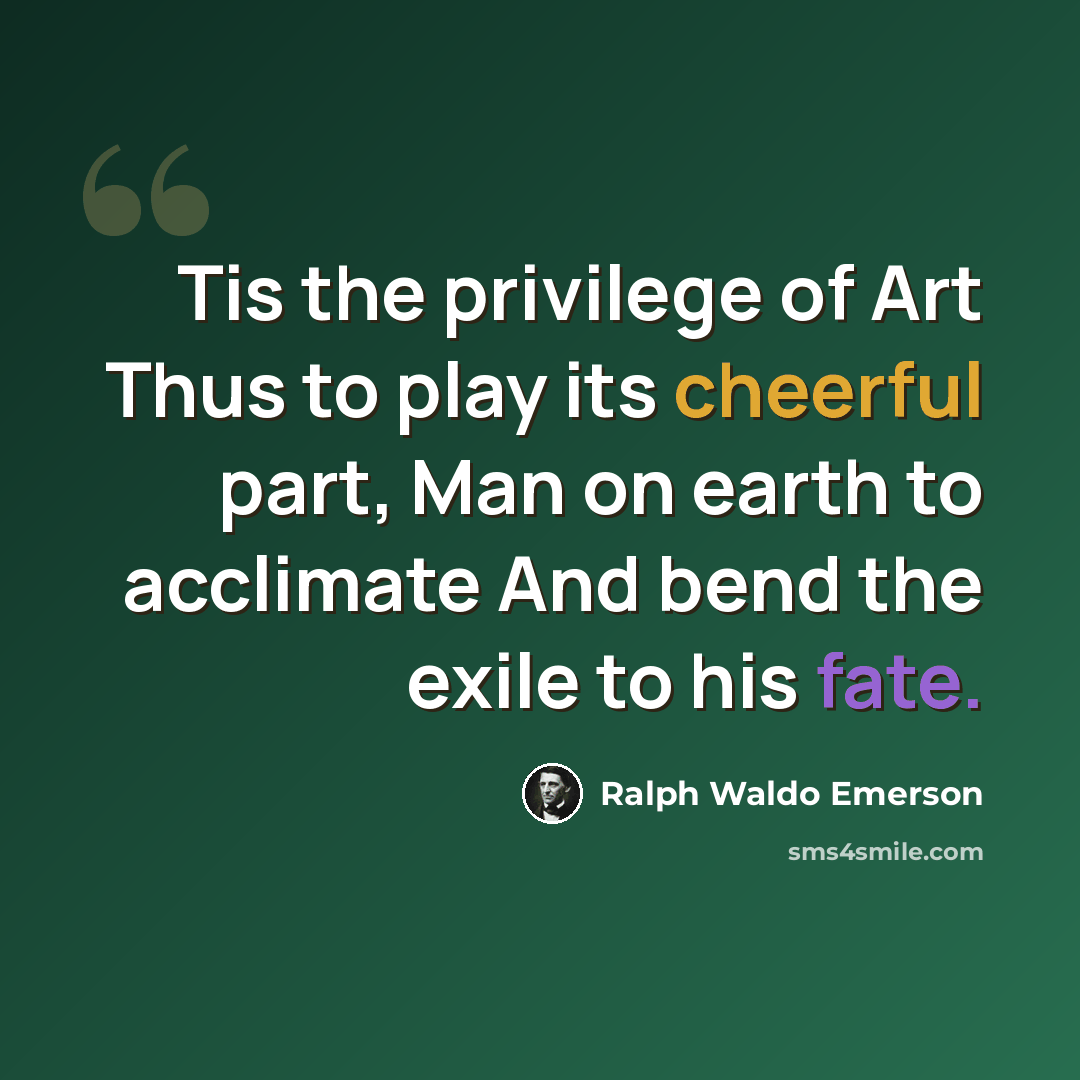 “Tis the privilege of Art Thus to play its cheerful part, Man on earth to acclimate And bend the exile to his fate.” quote by Ralph Waldo Emerson