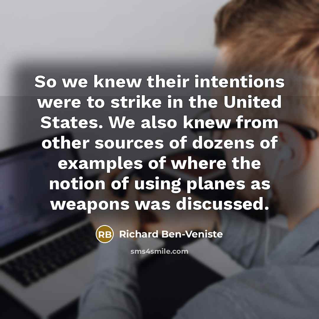 “So we knew their intentions were to strike in the United States. We also knew from other sources of dozens of examples of where the notion of using planes as weapons was discussed.” quote by Richard Ben-Veniste