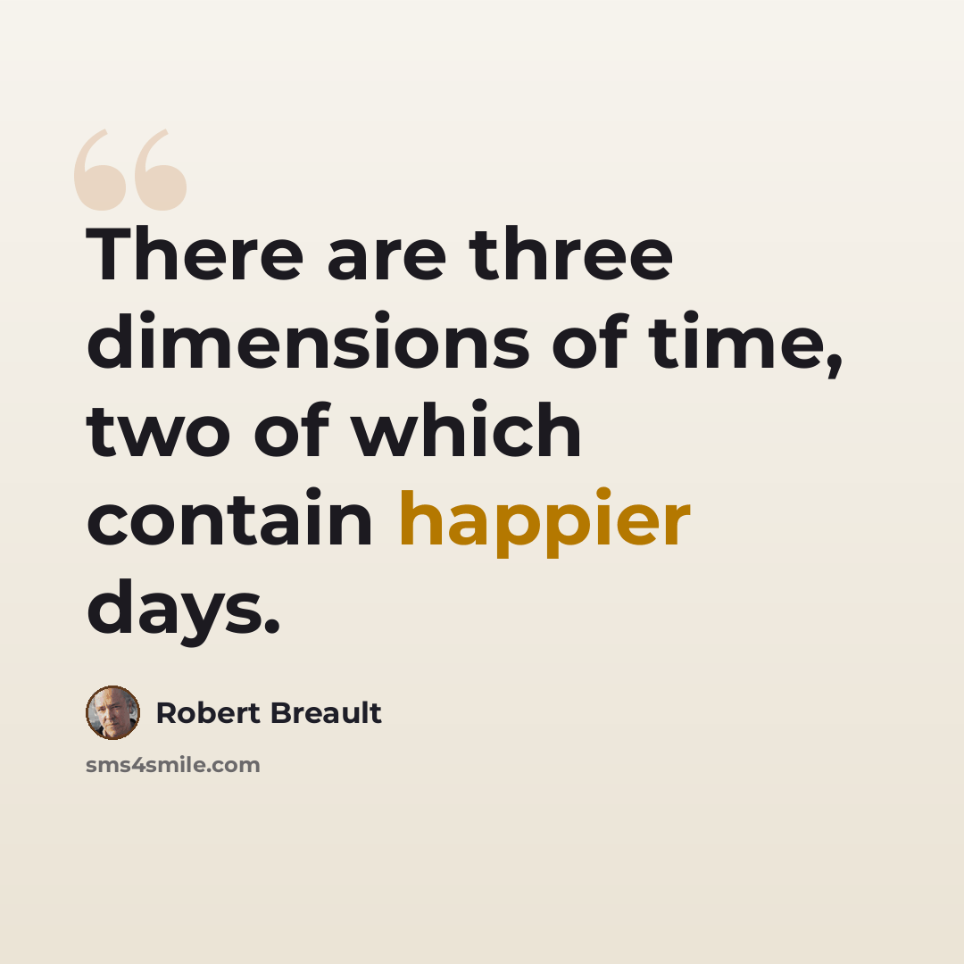 “There are three dimensions of time, two of which contain happier days.” quote by Robert Breault