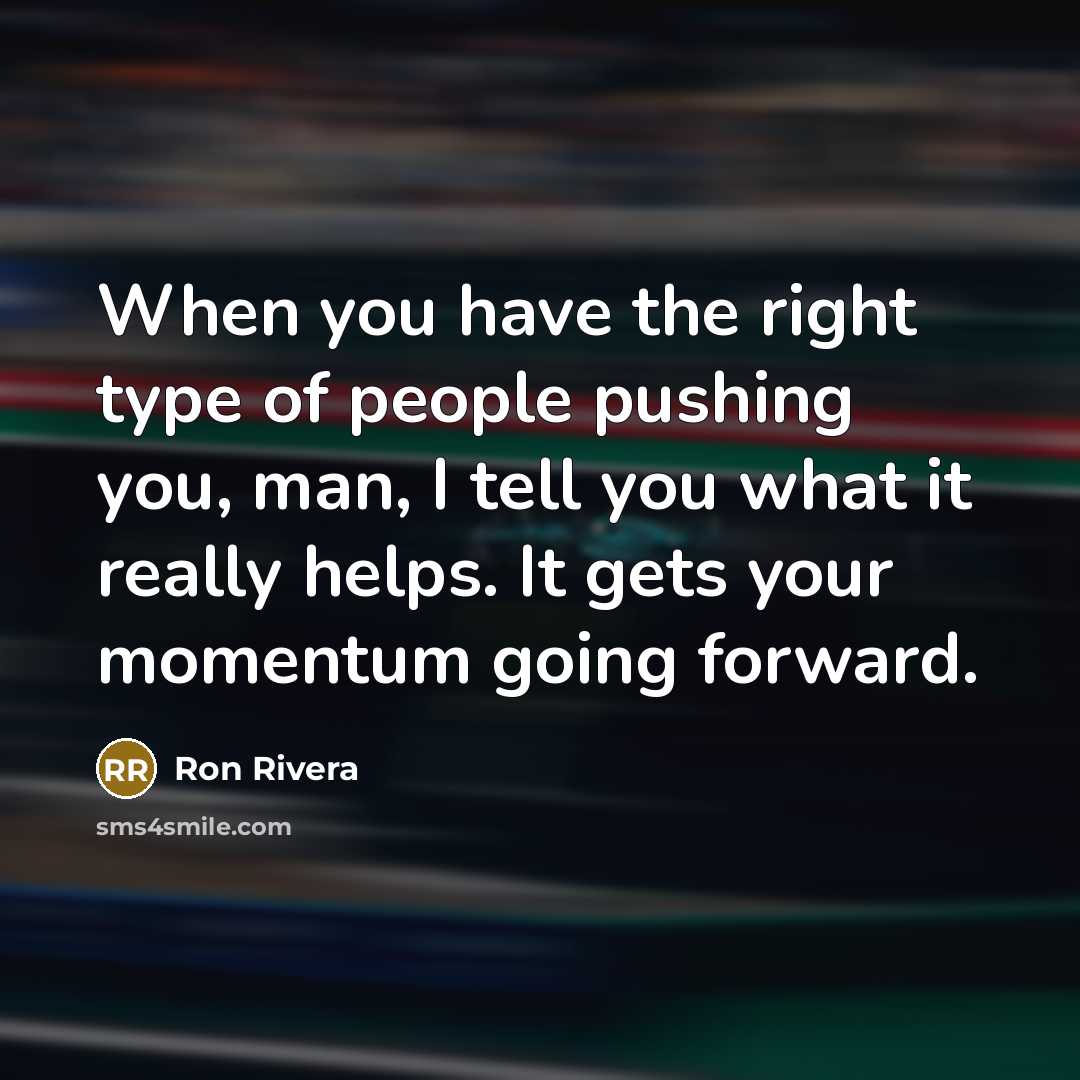 “When you have the right type of people pushing you, man, I tell you what it really helps. It gets your momentum going forward.” quote by Ron Rivera