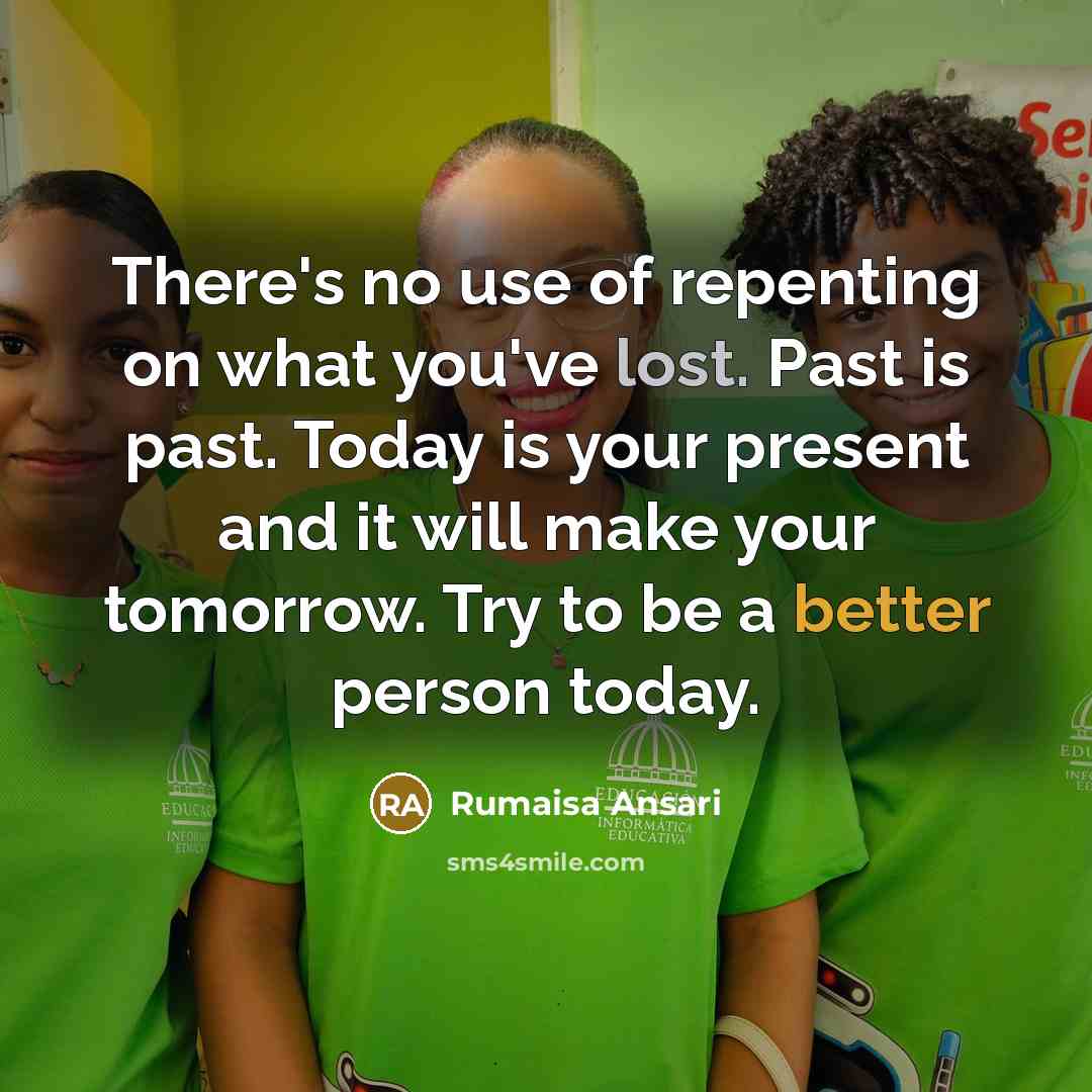“There's no use of repenting on what you've lost. Past is past. Today is your present and it will make your tomorrow. Try to be a better person today.” quote by Rumaisa Ansari