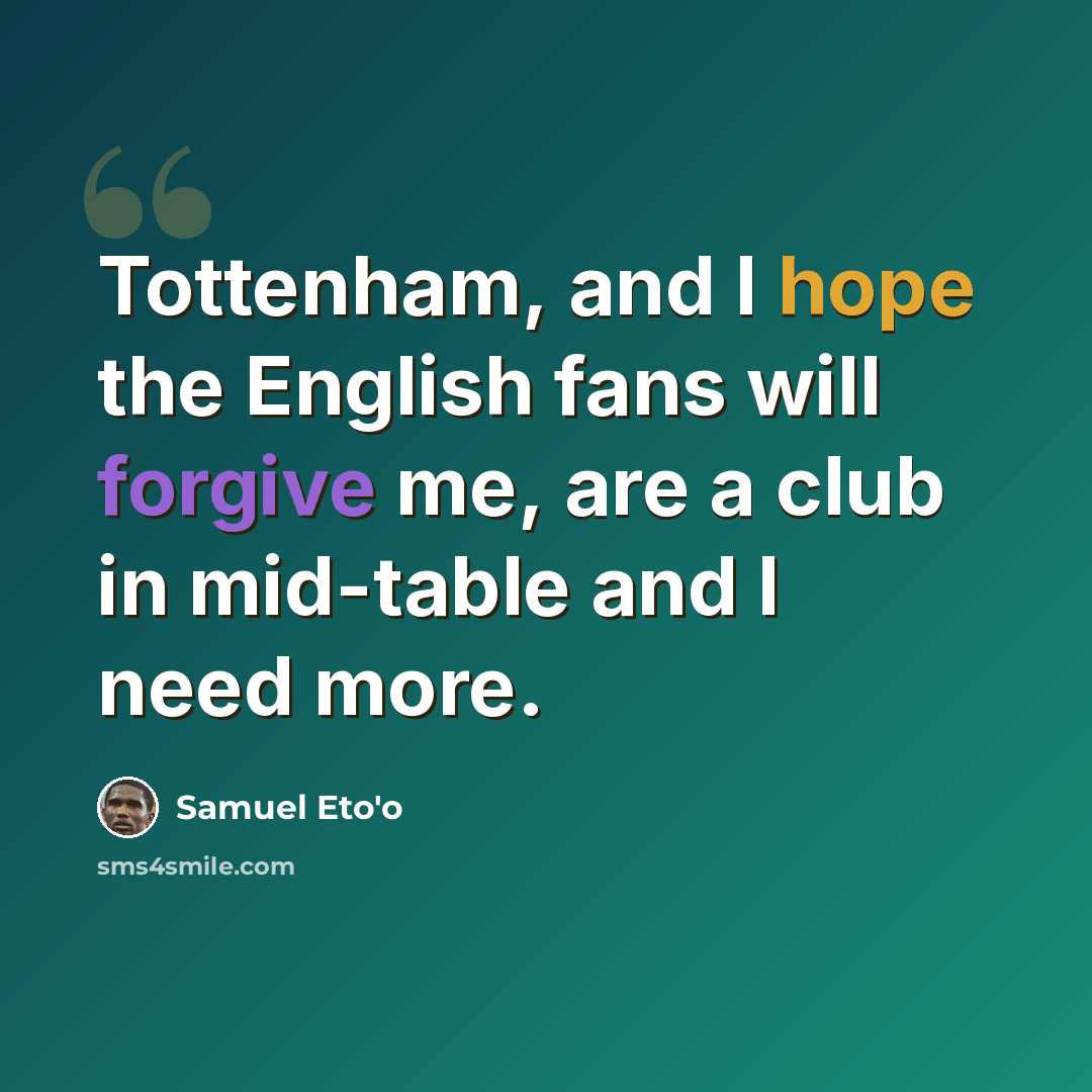 “Tottenham, and I hope the English fans will forgive me, are a club in mid-table and I need more.” quote by Samuel Eto'o
