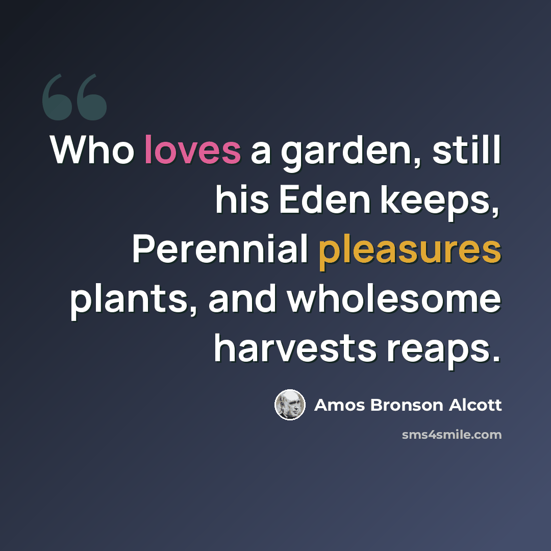 “Who loves a garden, still his Eden keeps, Perennial pleasures plants, and wholesome harvests reaps.” quote by Amos Bronson Alcott