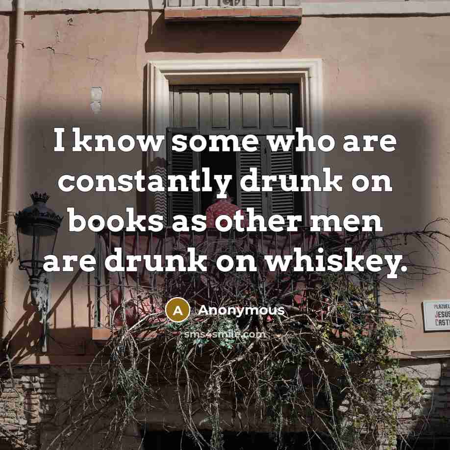 “I know some who are constantly drunk on books as other men are drunk on whiskey.” quote by Anonymous
