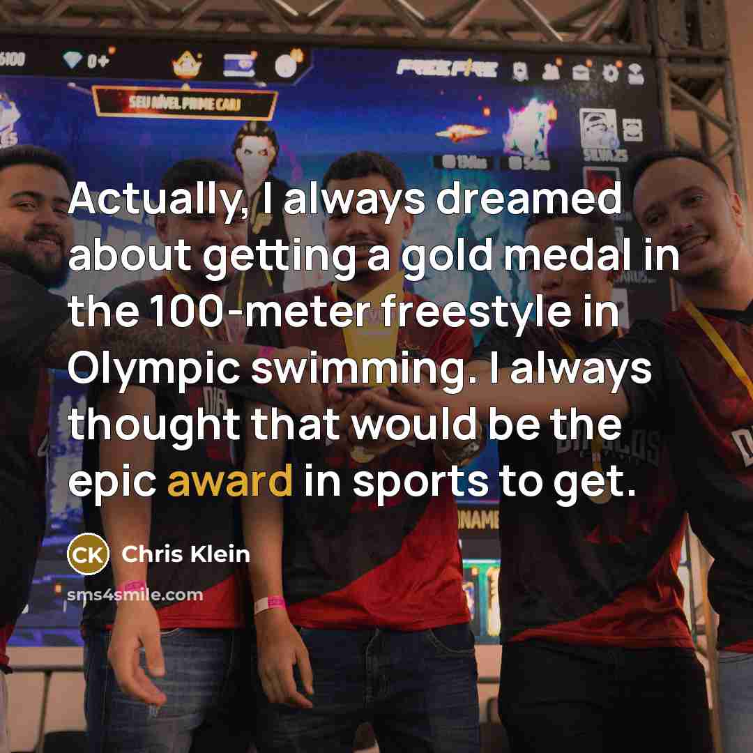 “Actually, I always dreamed about getting a gold medal in the 100-meter freestyle in Olympic swimming. I always thought that would be the epic award in sports to get.” quote by Chris Klein