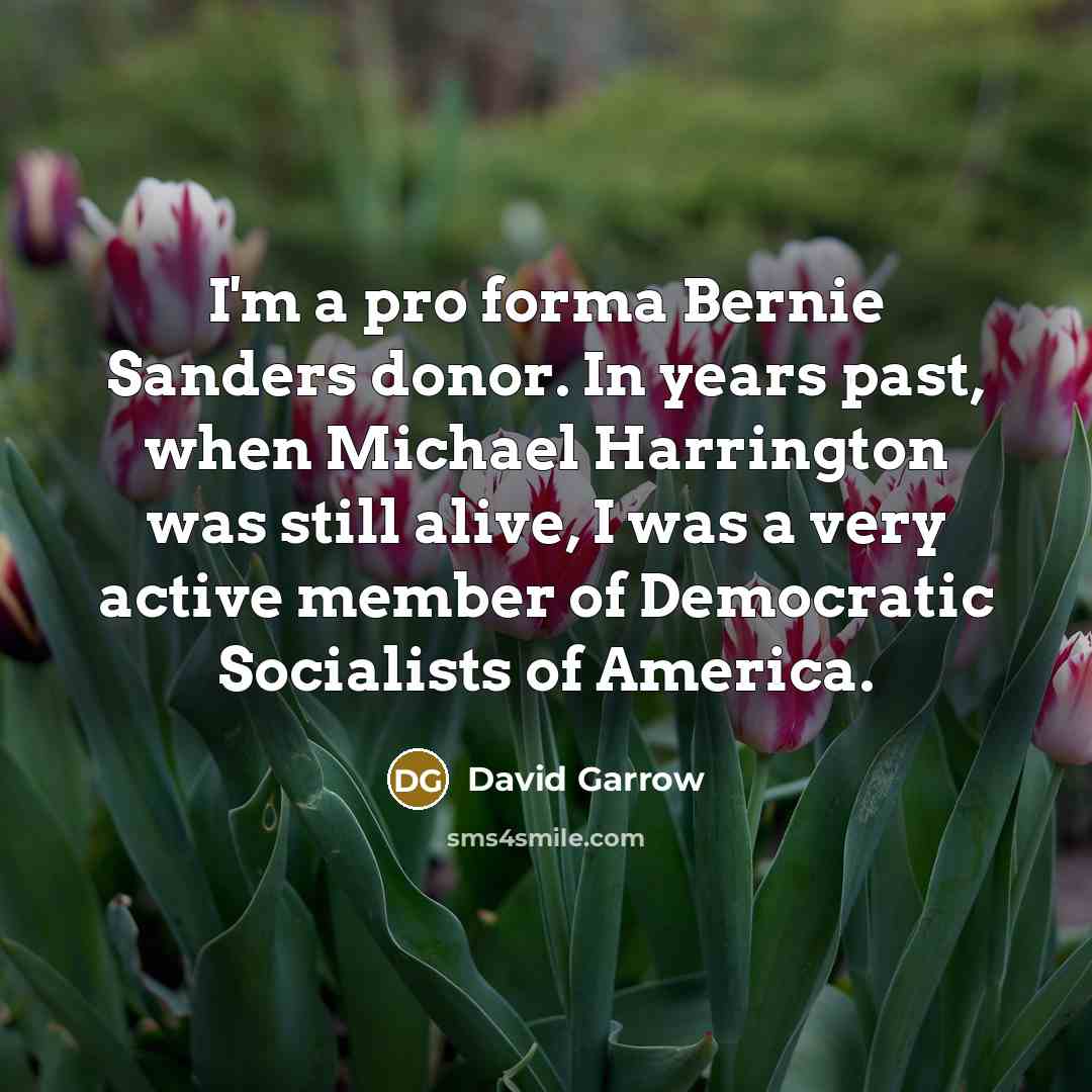 “I'm a pro forma Bernie Sanders donor. In years past, when Michael Harrington was still alive, I was a very active member of Democratic Socialists of America.” quote by David Garrow