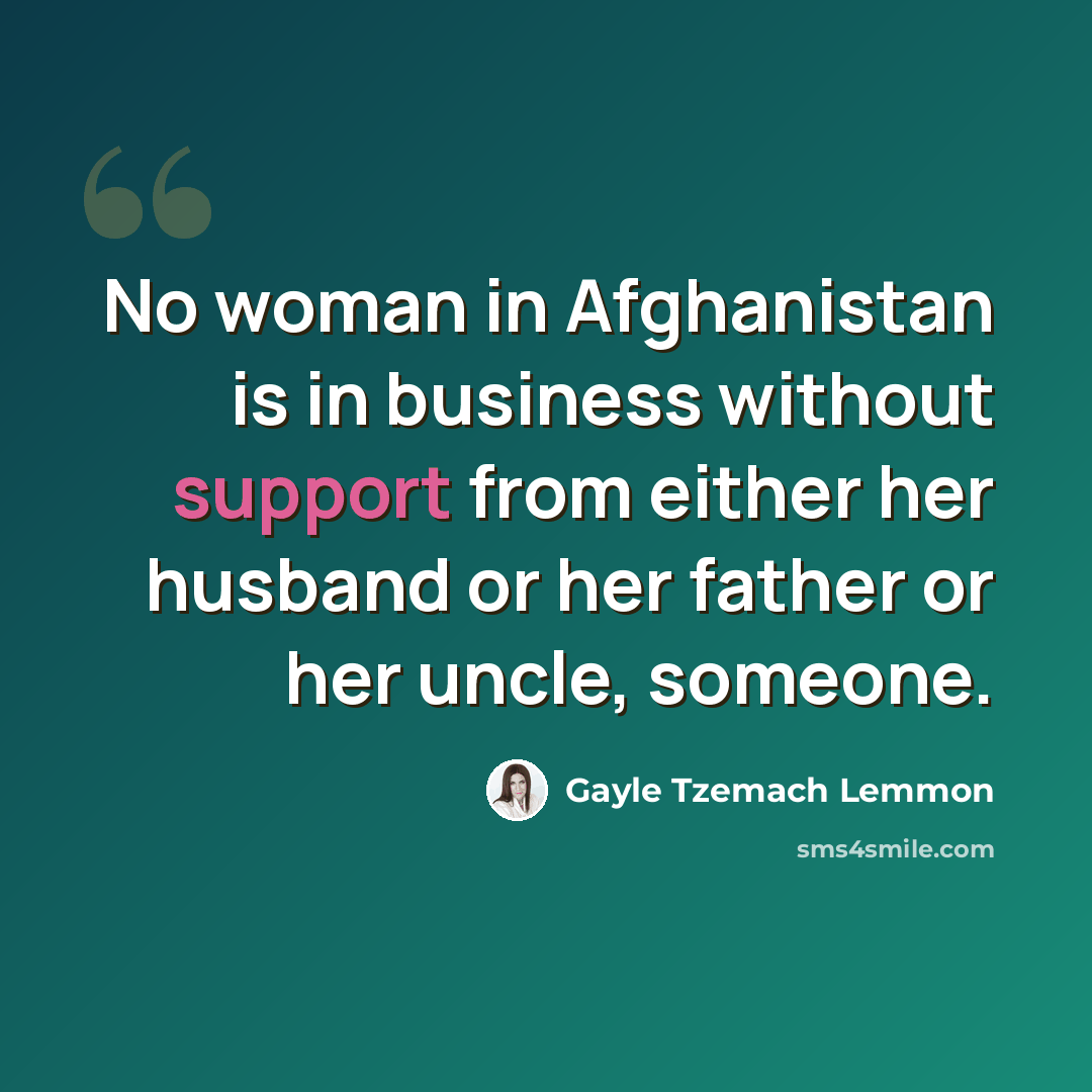 “No woman in Afghanistan is in business without support from either her husband or her father or her uncle, someone.” quote by Gayle Tzemach Lemmon