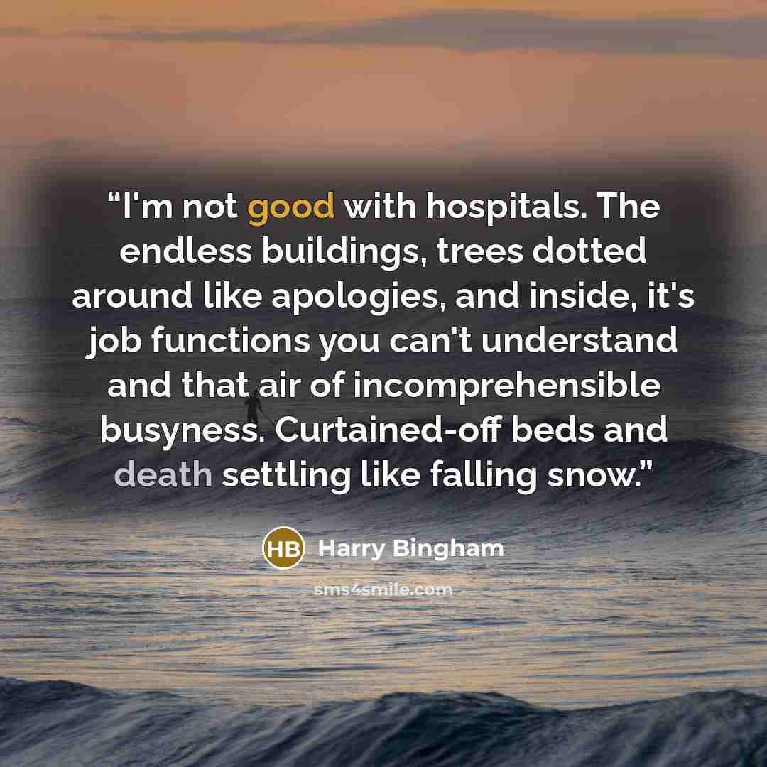 “I'm not good with hospitals. The endless buildings, trees dotted around like apologies, and inside, it's job functions you can't understand and that air of incomprehensible busyness. Curtained-off beds and death settling like falling snow.” quote by Harry Bingham