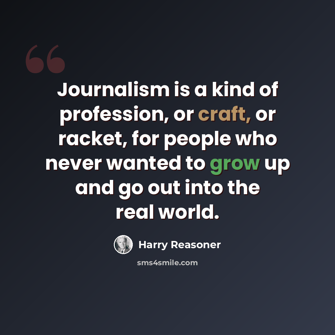 “Journalism is a kind of profession, or craft, or racket, for people who never wanted to grow up and go out into the real world.” quote by Harry Reasoner
