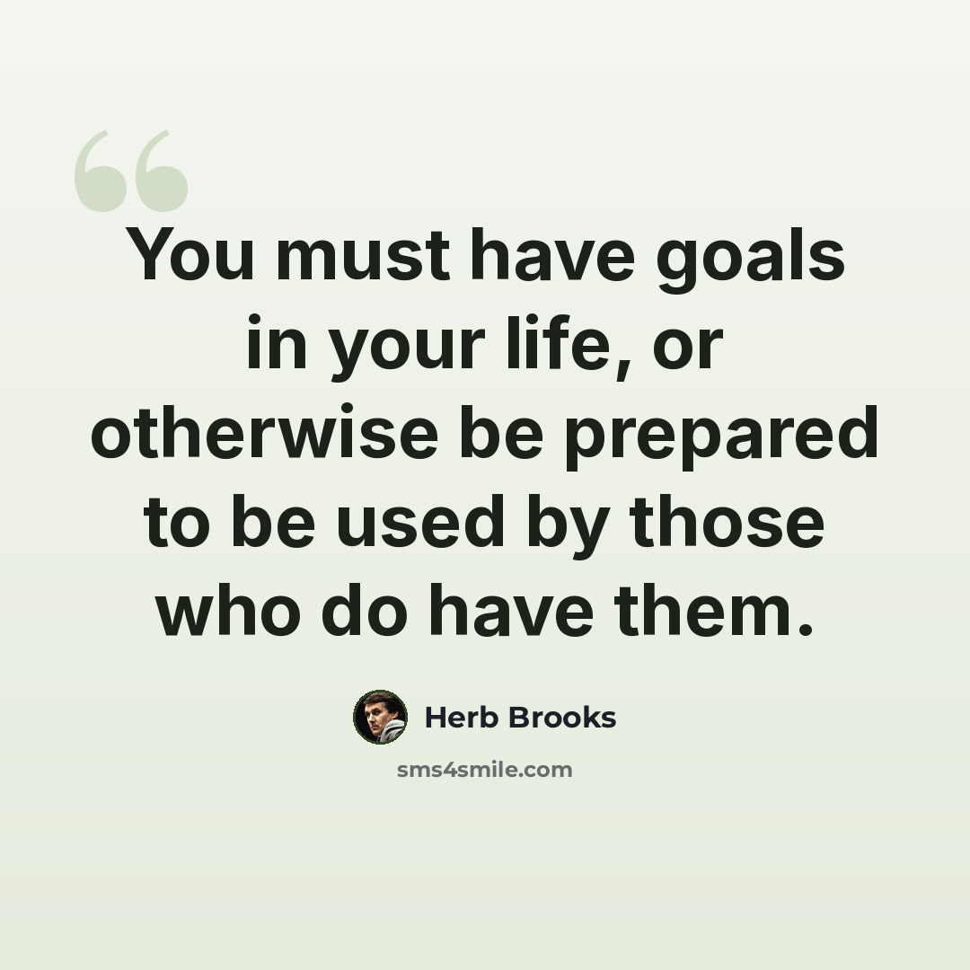 “You must have goals in your life, or otherwise be prepared to be used by those who do have them.” quote by Herb Brooks
