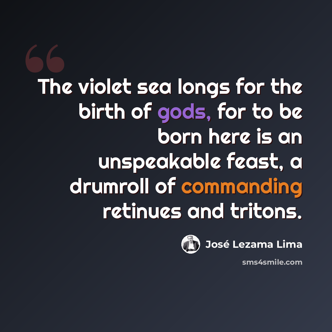 “The violet sea longs for the birth of gods, for to be born here is an unspeakable feast, a drumroll of commanding retinues and tritons.” quote by Jose Lezama Lima