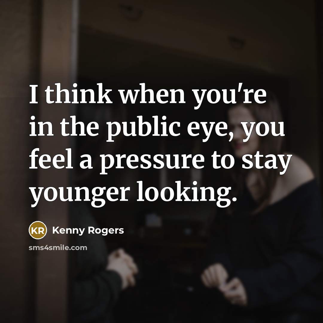 “I think when you're in the public eye, you feel a pressure to stay younger looking.” quote by Kenny Rogers