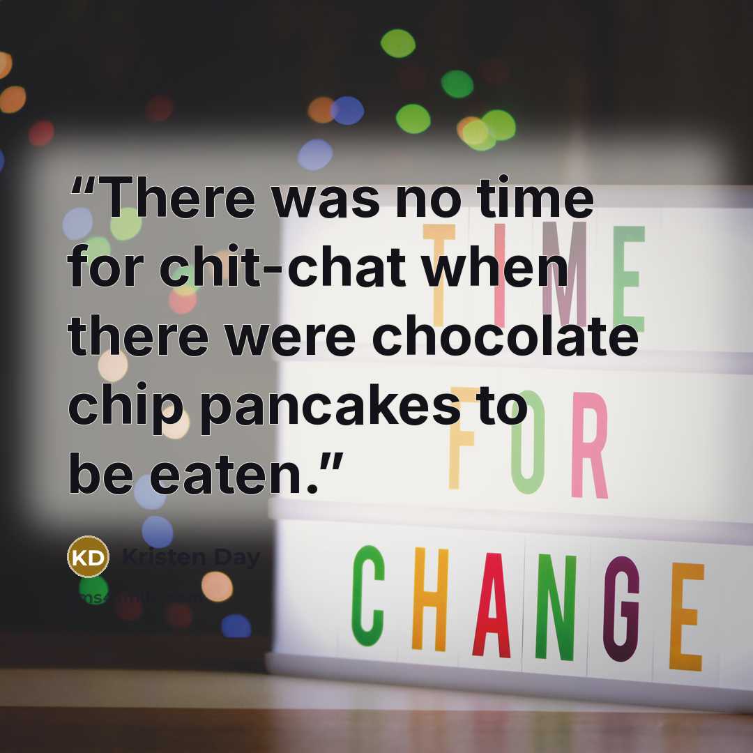 “There was no time for chit-chat when there were chocolate chip pancakes to be eaten.” quote by Kristen Day