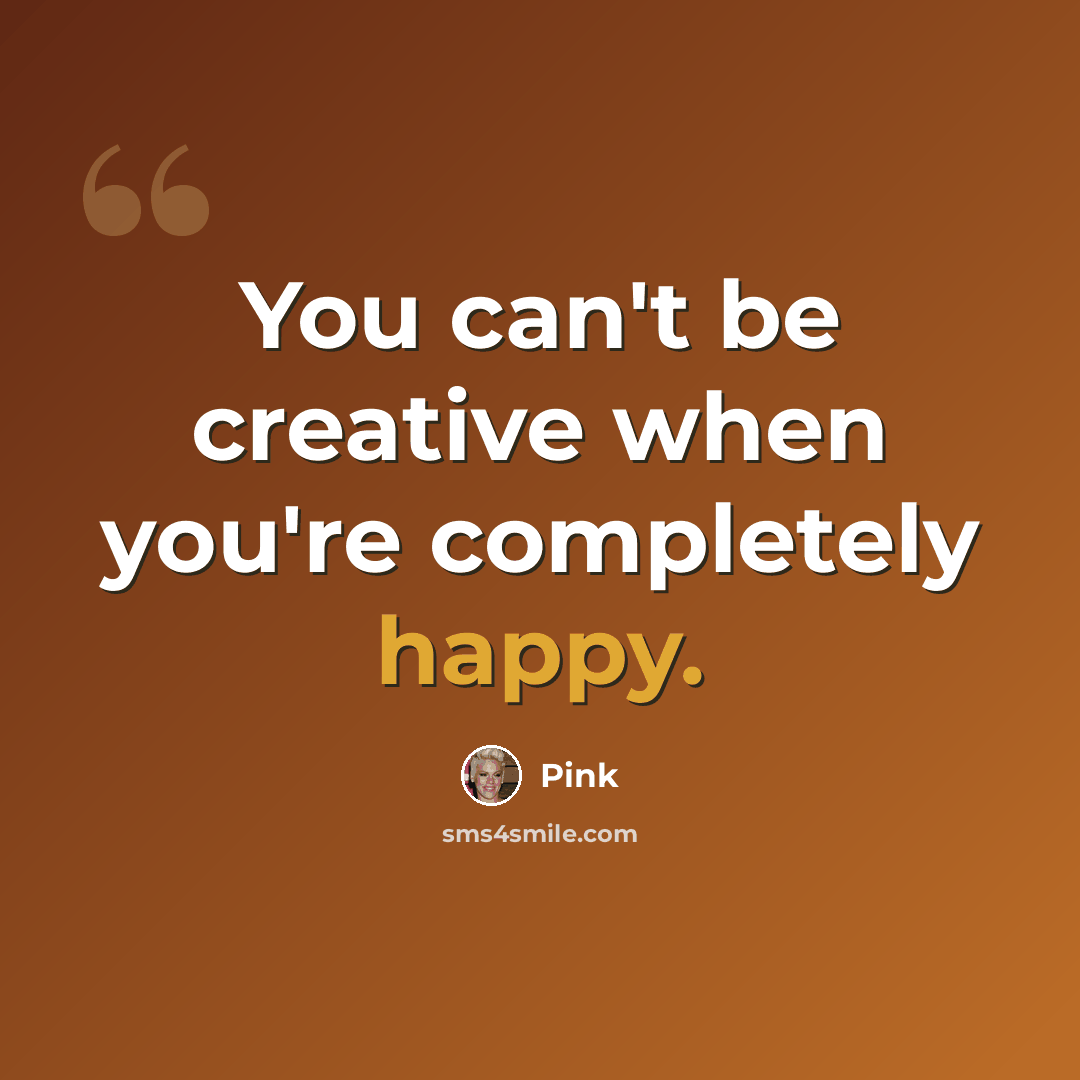 “You can't be creative when you're completely happy.” quote by Pink