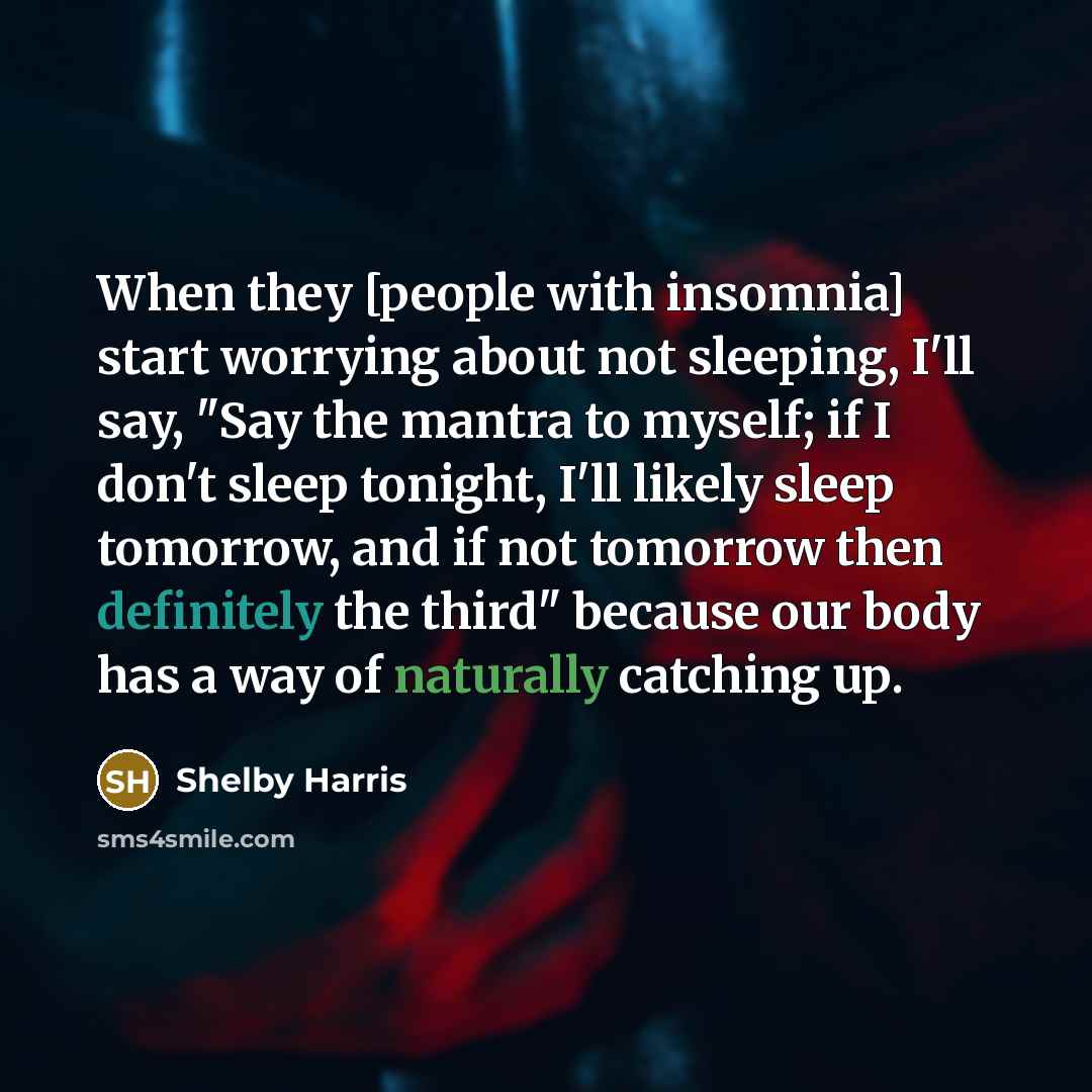 “When they [people with insomnia] start worrying about not sleeping, I'll say, "Say the mantra to myself; if I don't sleep tonight, I'll likely sleep tomorrow, and if not tomorrow then definitely the third" because our body has a way of naturally catching up.” quote by Shelby Harris