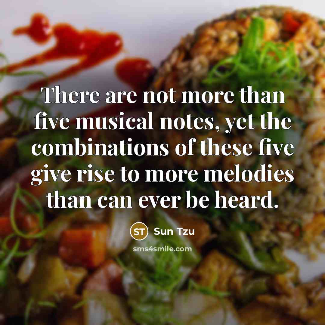“There are not more than five musical notes, yet the combinations of these five give rise to more melodies than can ever be heard.” quote by Sun Tzu