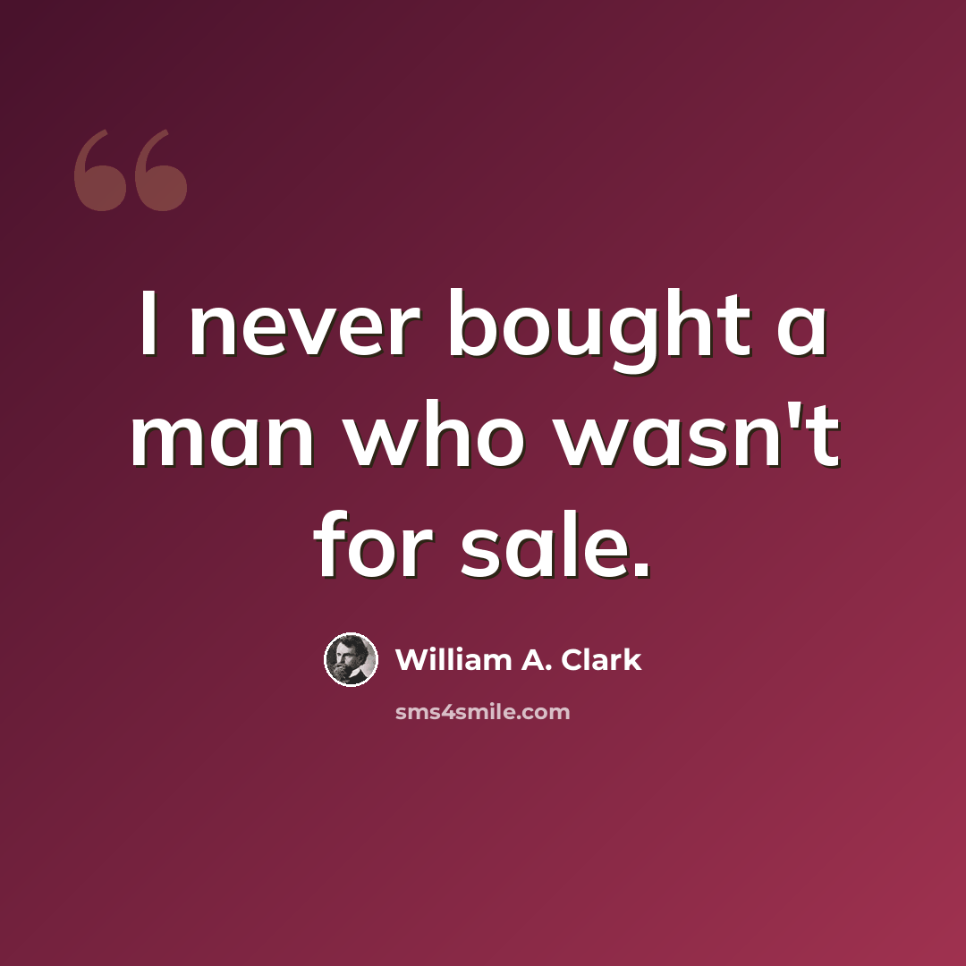 “I never bought a man who wasn't for sale.” quote by William A. Clark