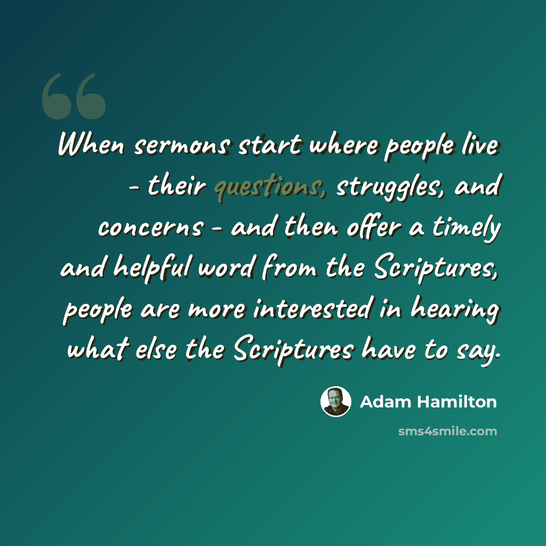 “When sermons start where people live - their questions, struggles, and concerns - and then offer a timely and helpful word from the Scriptures, people are more interested in hearing what else the Scriptures have to say.” quote by Adam Hamilton
