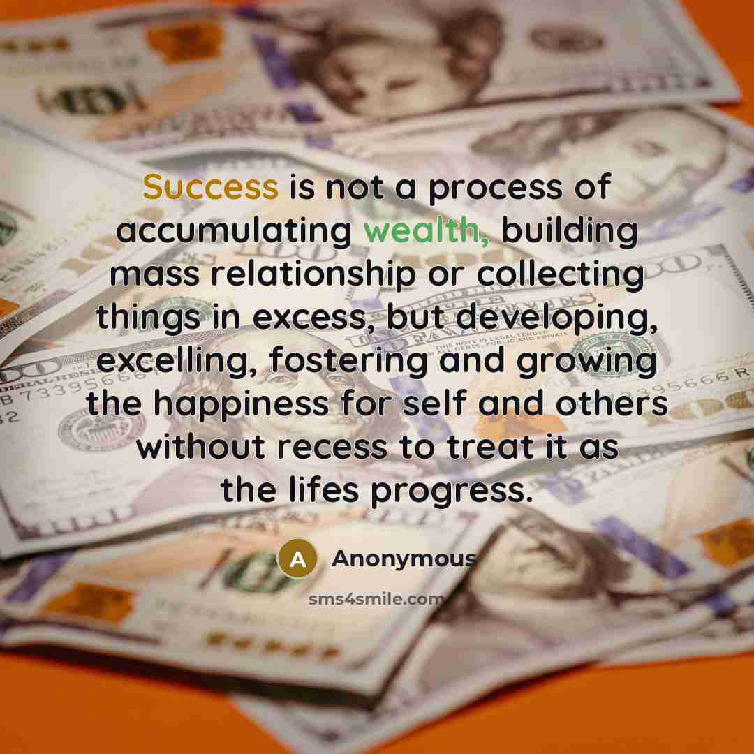 “Success is not a process of accumulating wealth, building mass relationship or collecting things in excess, but developing, excelling, fostering and growing the happiness for self and others without recess to treat it as the lifes progress.” quote by Anonymous