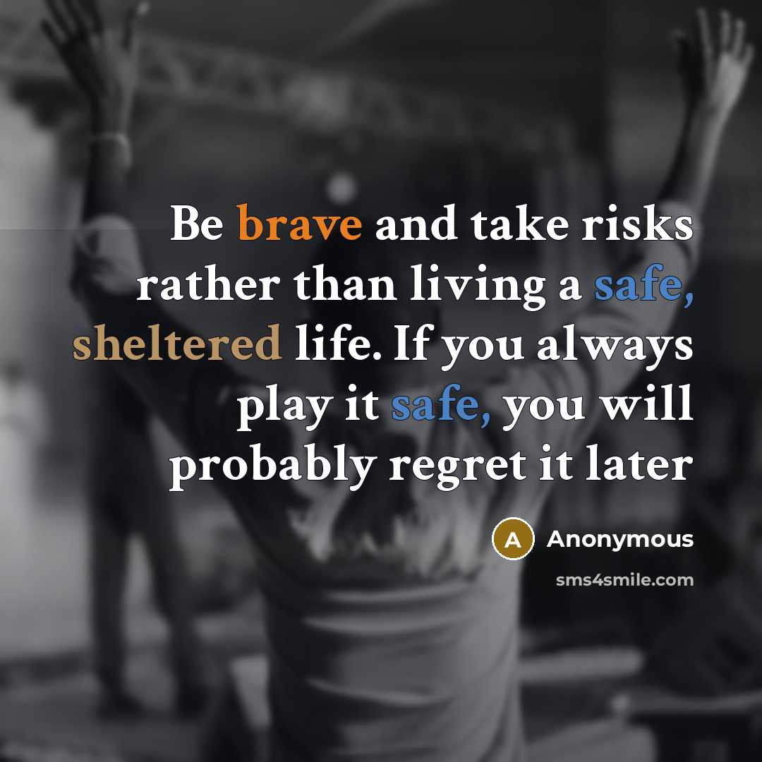 “Be brave and take risks rather than living a safe, sheltered life. If you always play it safe, you will probably regret it later” quote by Anonymous