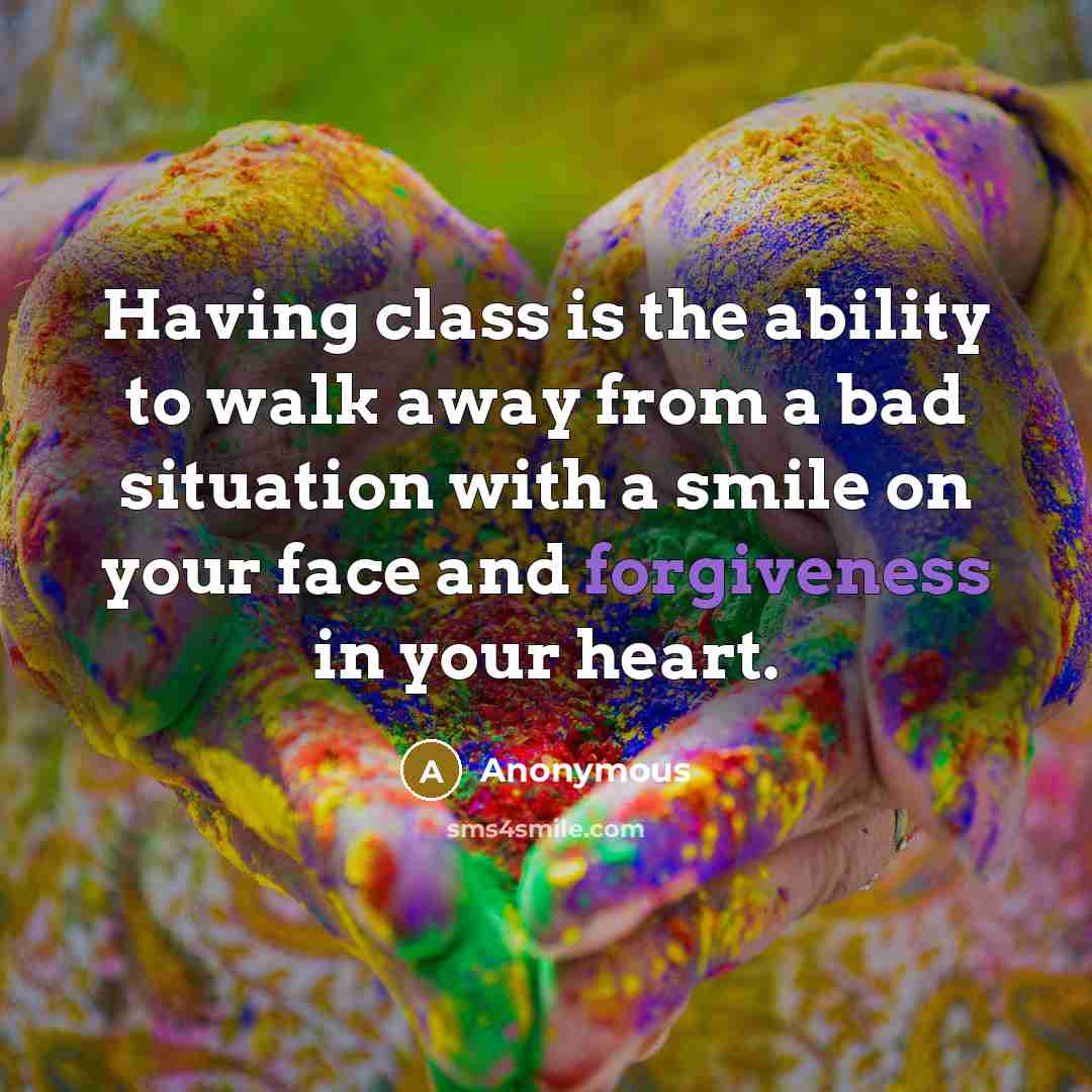 “Having class is the ability to walk away from a bad situation with a smile on your face and forgiveness in your heart.” quote by Anonymous