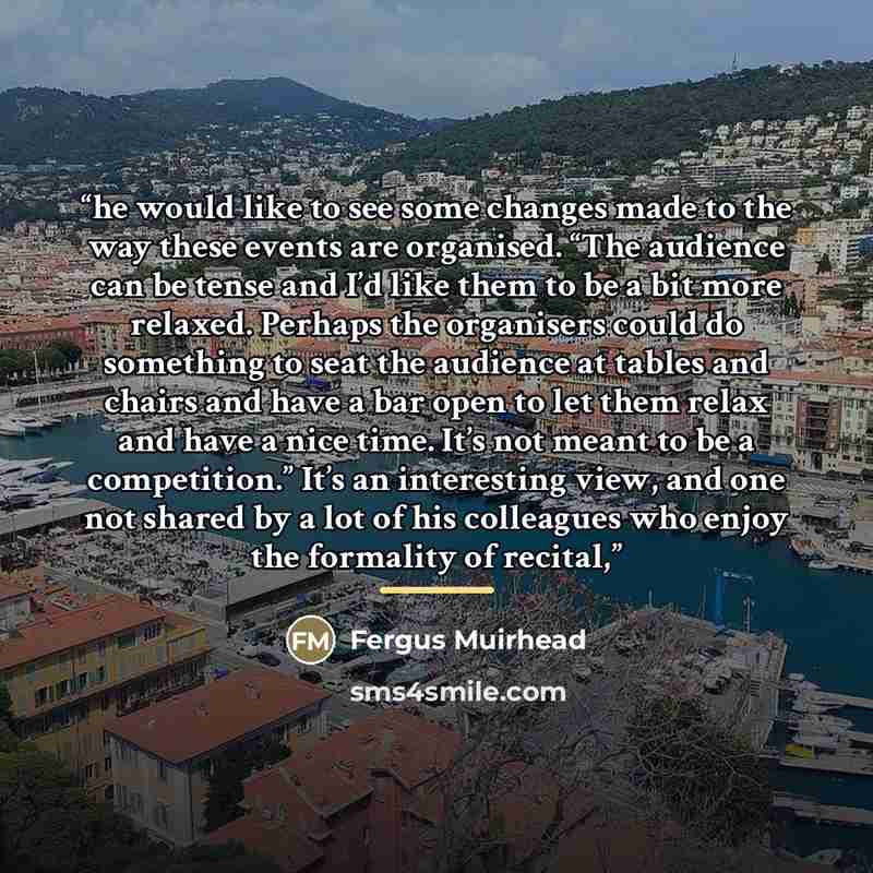 “he would like to see some changes made to the way these events are organised. “The audience can be tense and I’d like them to be a bit more relaxed. Perhaps the organisers could do something to seat the audience at tables and chairs and have a bar open to let them relax and have a nice time. It’s…” quote by Fergus Muirhead