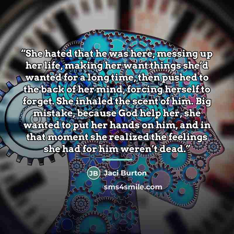 “She hated that he was here, messing up her life, making her want things she’d wanted for a long time, then pushed to the back of her mind, forcing herself to forget. She inhaled the scent of him. Big mistake, because God help her, she wanted to put her hands on him, and in that moment she realized…” quote by Jaci Burton