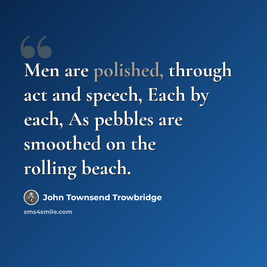 “Men are polished, through act and speech, Each by each, As pebbles are smoothed on the rolling beach.” quote by John Townsend Trowbridge