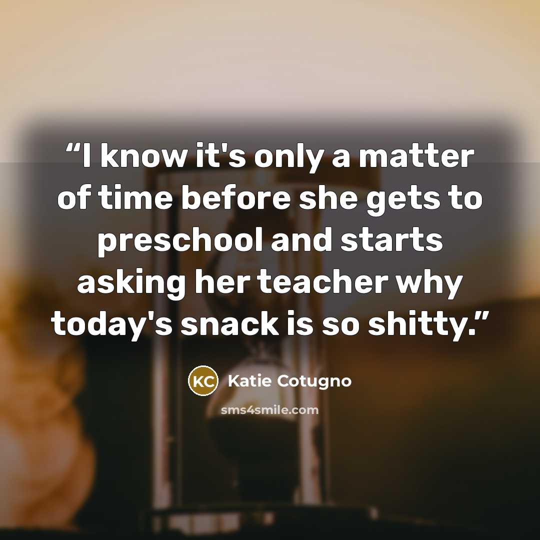 “I know it's only a matter of time before she gets to preschool and starts asking her teacher why today's snack is so shitty.” quote by Katie Cotugno