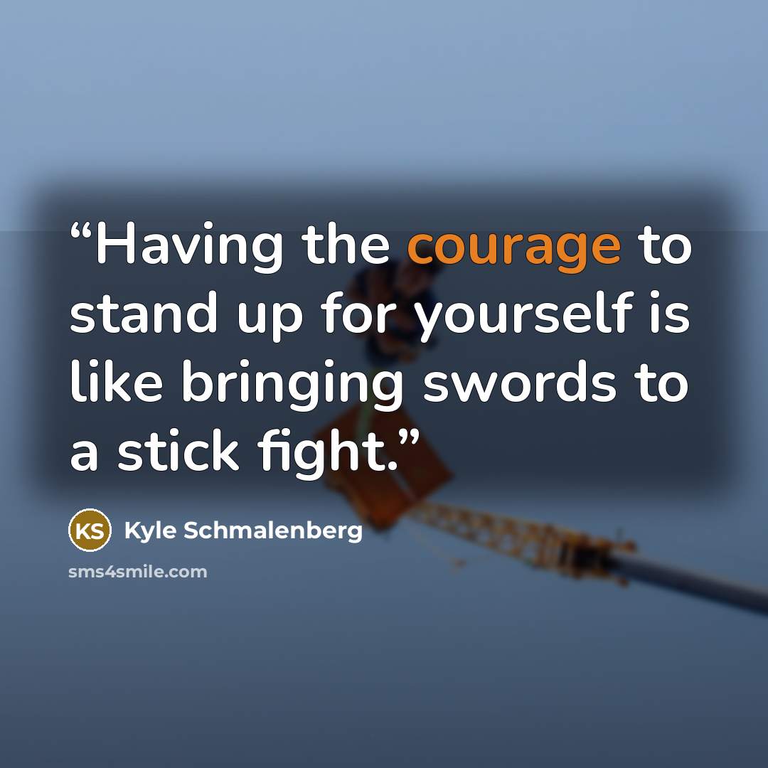 “Having the courage to stand up for yourself is like bringing swords to a stick fight.” quote by Kyle Schmalenberg