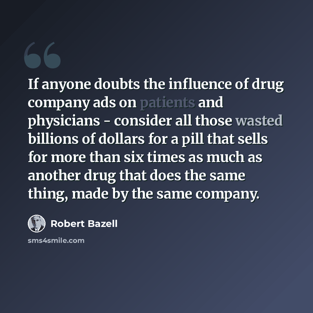 “If anyone doubts the influence of drug company ads on patients and physicians - consider all those wasted billions of dollars for a pill that sells for more than six times as much as another drug that does the same thing, made by the same company.” quote by Robert Bazell