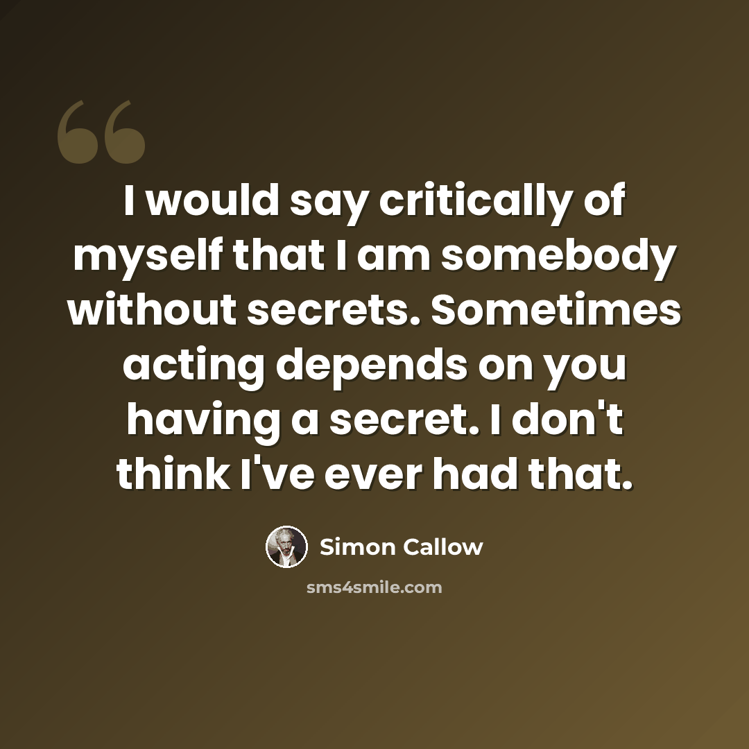 “I would say critically of myself that I am somebody without secrets. Sometimes acting depends on you having a secret. I don't think I've ever had that.” quote by Simon Callow