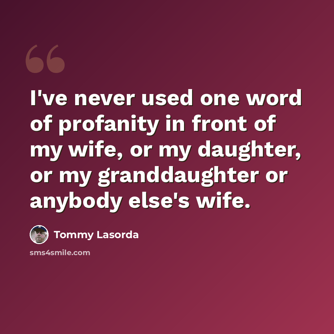 “I've never used one word of profanity in front of my wife, or my daughter, or my granddaughter or anybody else's wife.” quote by Tommy Lasorda