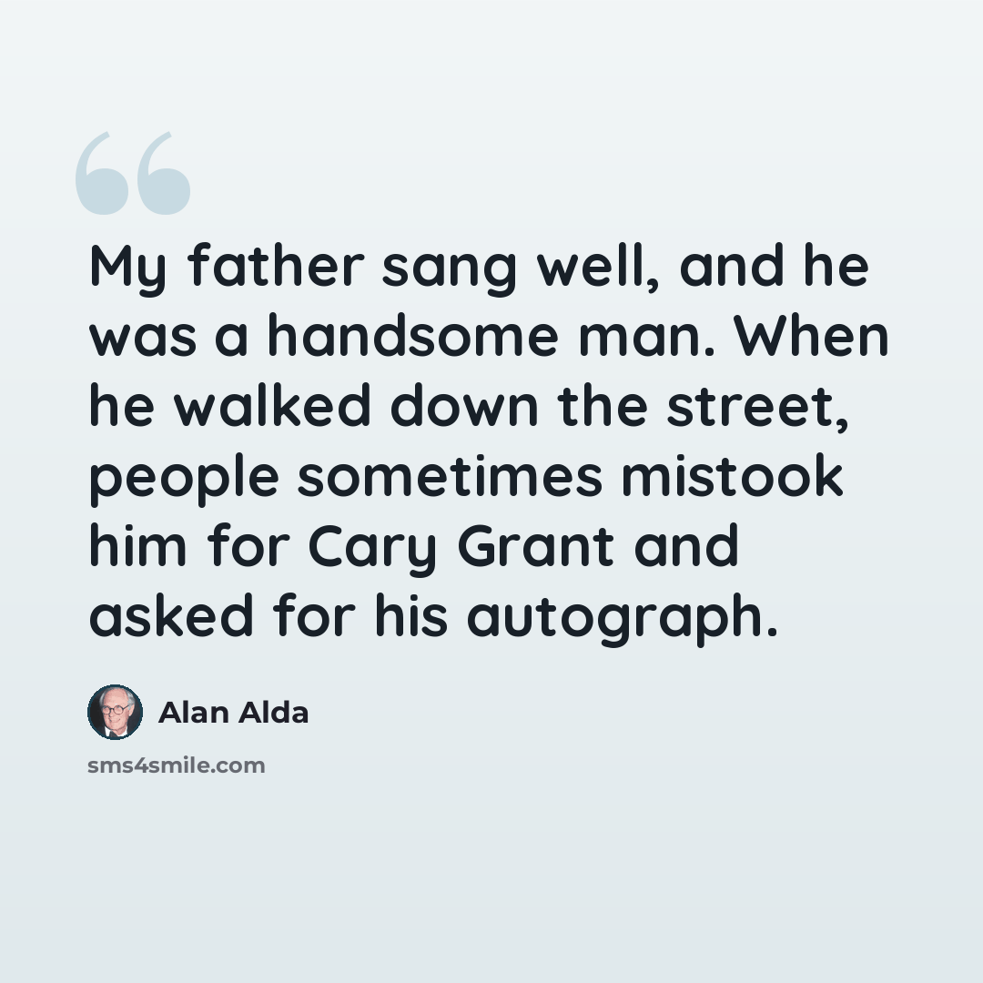 “My father sang well, and he was a handsome man. When he walked down the street, people sometimes mistook him for Cary Grant and asked for his autograph.” quote by Alan Alda