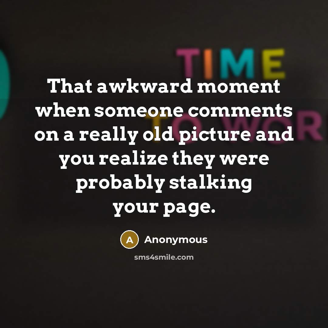 “That awkward moment when someone comments on a really old picture and you realize they were probably stalking your page.” quote by Anonymous