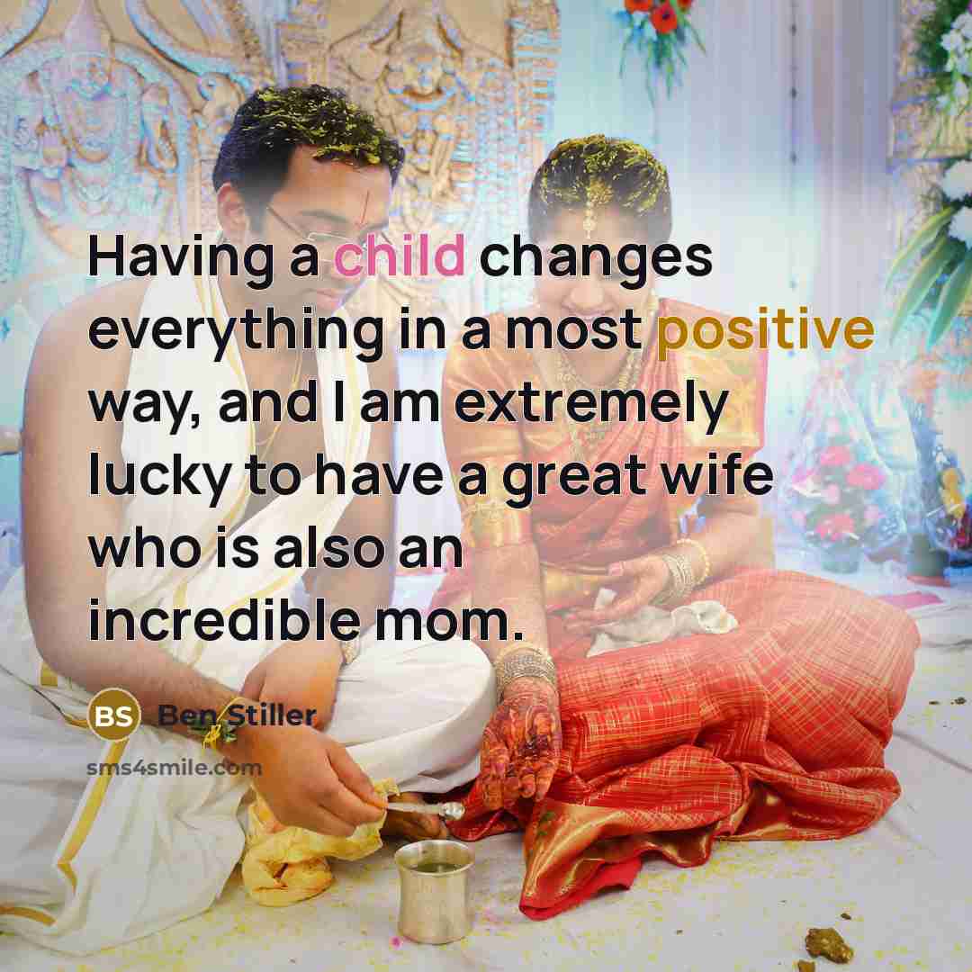 “Having a child changes everything in a most positive way, and I am extremely lucky to have a great wife who is also an incredible mom.” quote by Ben Stiller