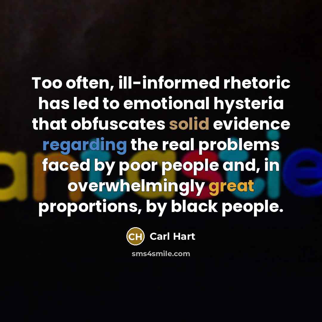 “Too often, ill-informed rhetoric has led to emotional hysteria that obfuscates solid evidence regarding the real problems faced by poor people and, in overwhelmingly great proportions, by black people.” quote by Carl Hart