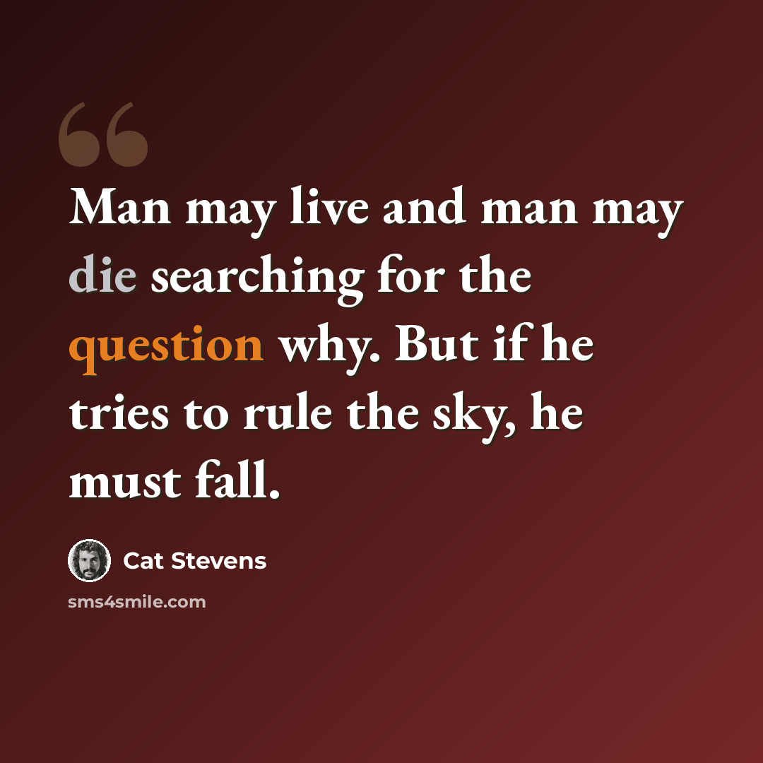 “Man may live and man may die searching for the question why. But if he tries to rule the sky, he must fall.” quote by Cat Stevens