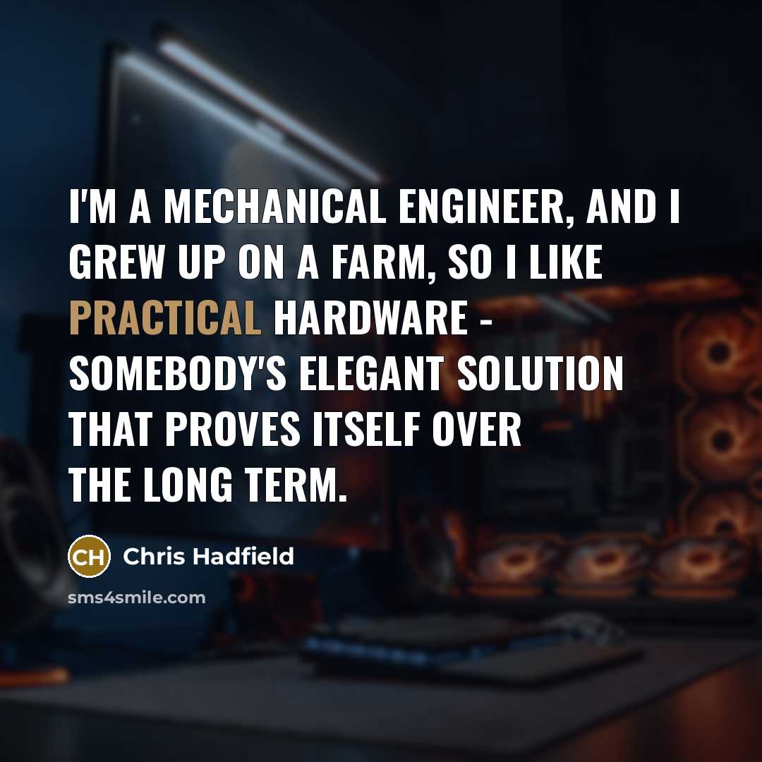 “I'm a mechanical engineer, and I grew up on a farm, so I like practical hardware - somebody's elegant solution that proves itself over the long term.” quote by Chris Hadfield
