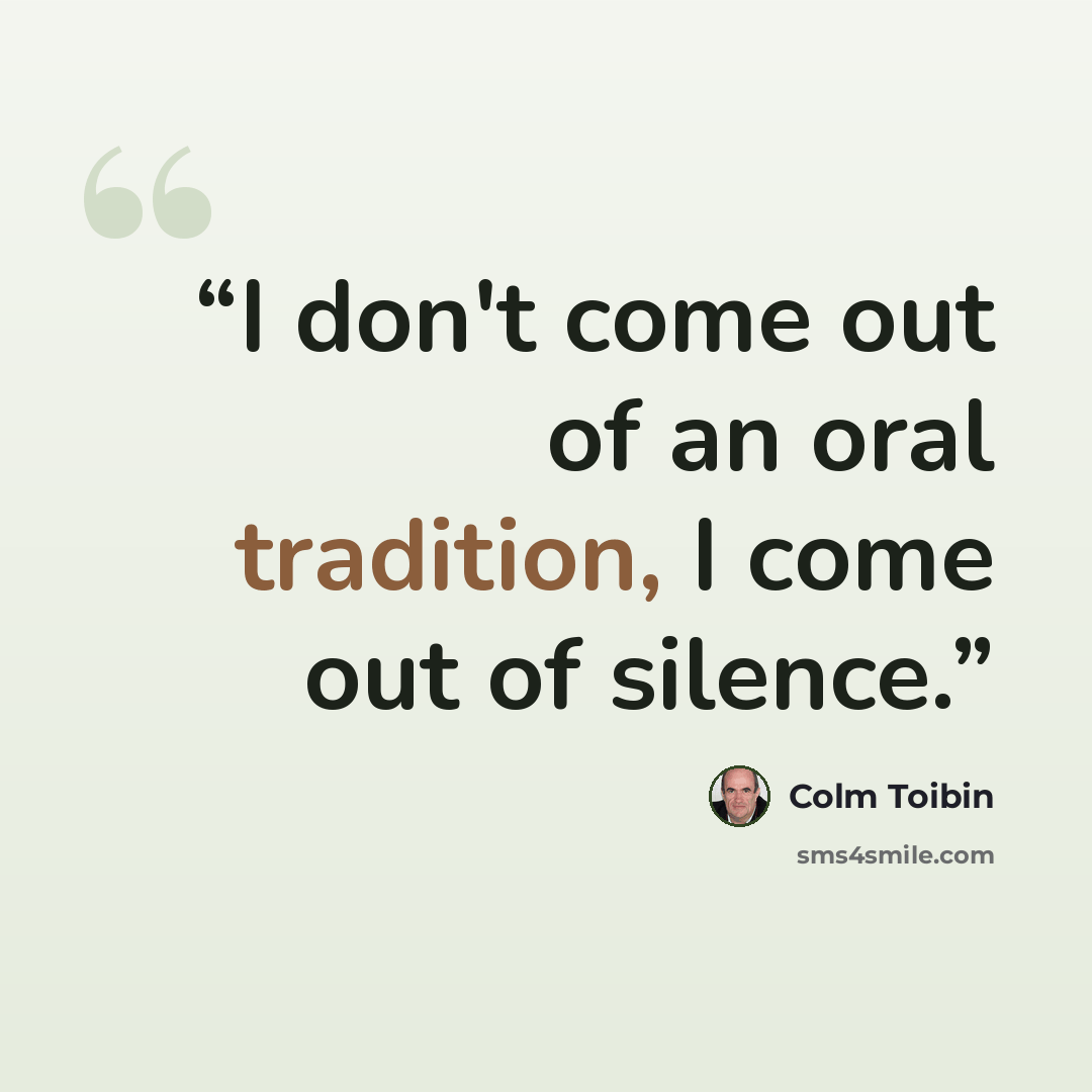 “I don't come out of an oral tradition, I come out of silence.” quote by Colm Tóibín