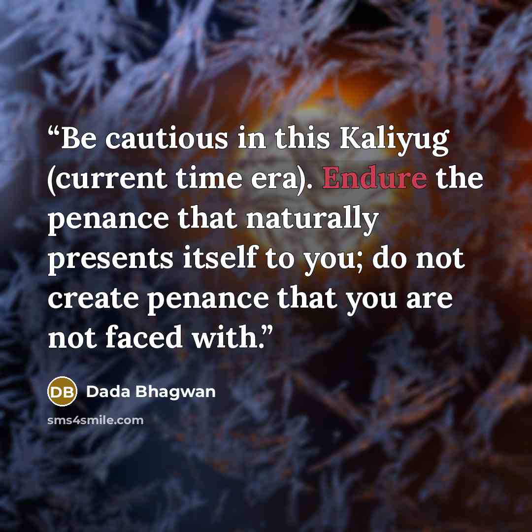 “Be cautious in this Kaliyug (current time era). Endure the penance that naturally presents itself to you; do not create penance that you are not faced with.” quote by Dada Bhagwan