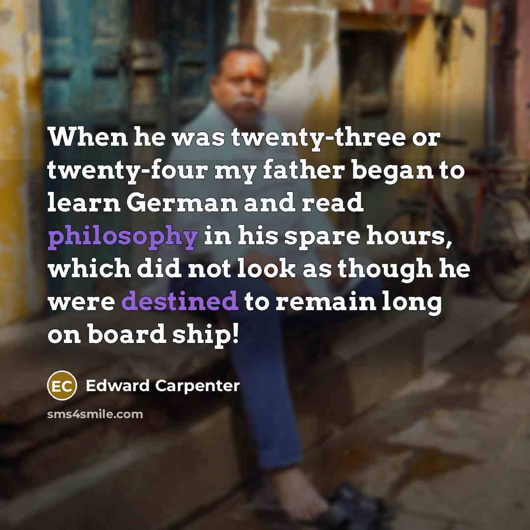 “When he was twenty-three or twenty-four my father began to learn German and read philosophy in his spare hours, which did not look as though he were destined to remain long on board ship!” quote by Edward Carpenter