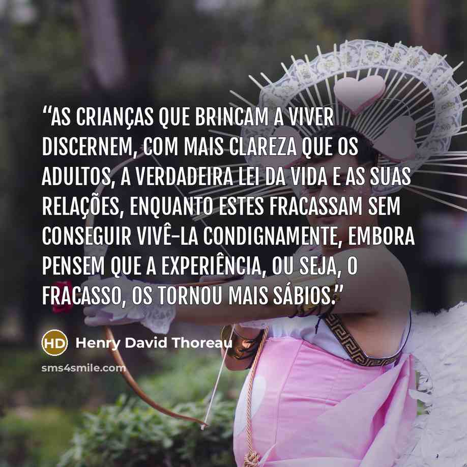 “As crianças que brincam a viver discernem, com mais clareza que os adultos, a verdadeira lei da vida e as suas relações, enquanto estes fracassam sem conseguir vivê-la condignamente, embora pensem que a experiência, ou seja, o fracasso, os tornou mais sábios.” quote by Henry David Thoreau