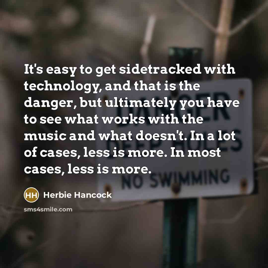 “It's easy to get sidetracked with technology, and that is the danger, but ultimately you have to see what works with the music and what doesn't. In a lot of cases, less is more. In most cases, less is more.” quote by Herbie Hancock