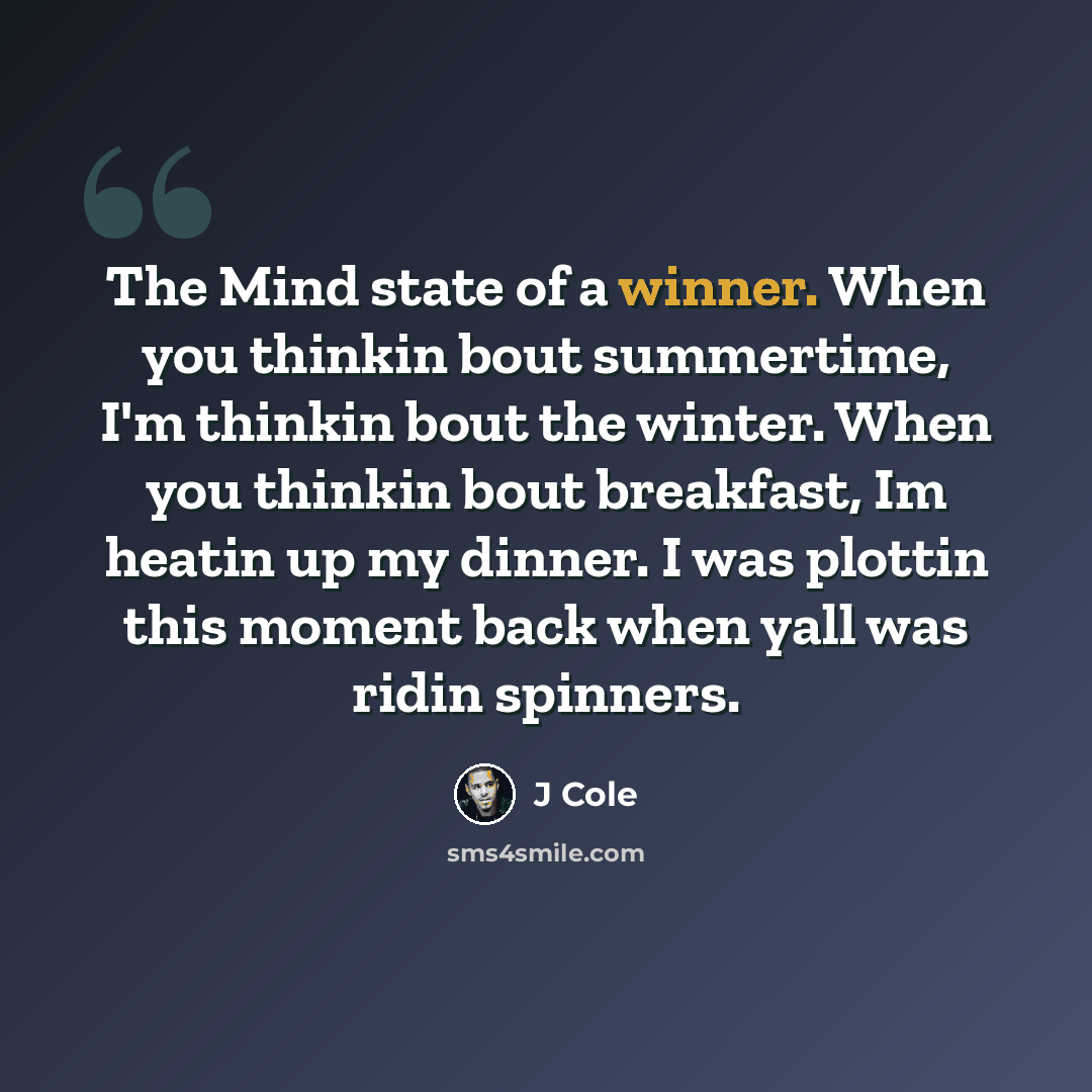 “The Mind state of a winner. When you thinkin bout summertime, I'm thinkin bout the winter. When you thinkin bout breakfast, Im heatin up my dinner. I was plottin this moment back when yall was ridin spinners.” quote by J Cole