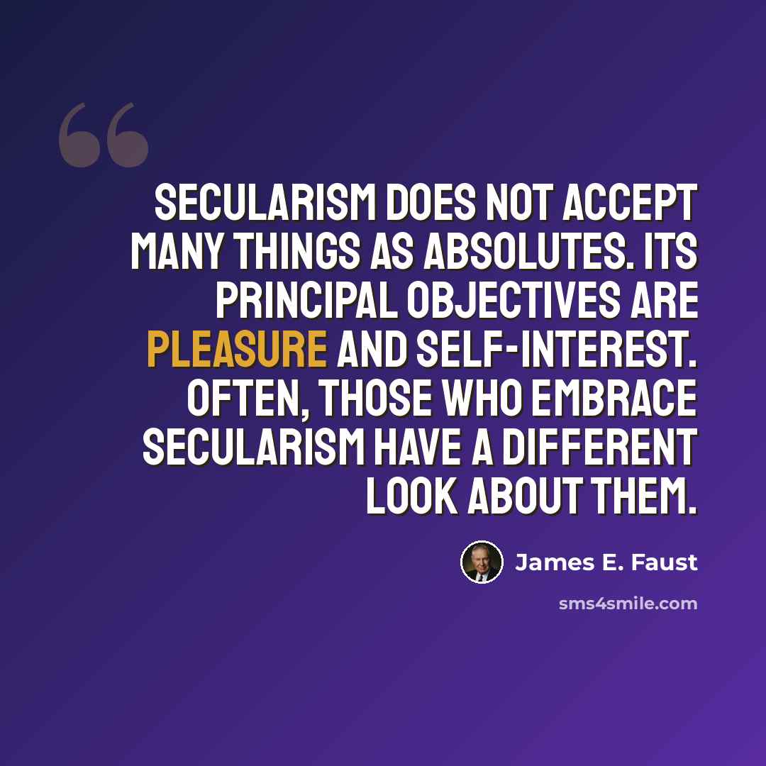 “Secularism does not accept many things as absolutes. Its principal objectives are pleasure and self-interest. Often, those who embrace secularism have a different look about them.” quote by James E. Faust