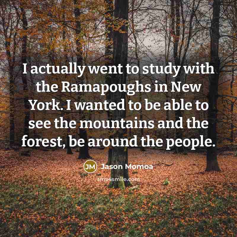 “I actually went to study with the Ramapoughs in New York. I wanted to be able to see the mountains and the forest, be around the people.” quote by Jason Momoa