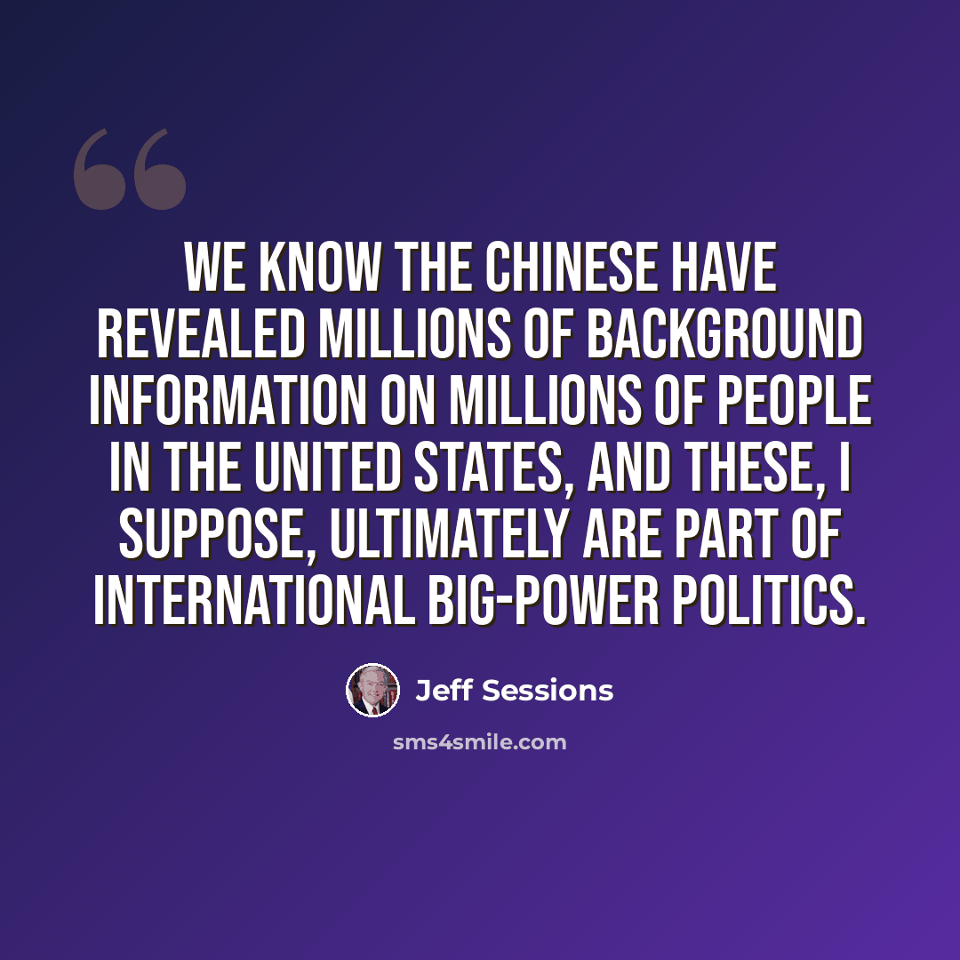 “We know the Chinese have revealed millions of background information on millions of people in the United States, and these, I suppose, ultimately are part of international big-power politics.” quote by Jeff Sessions