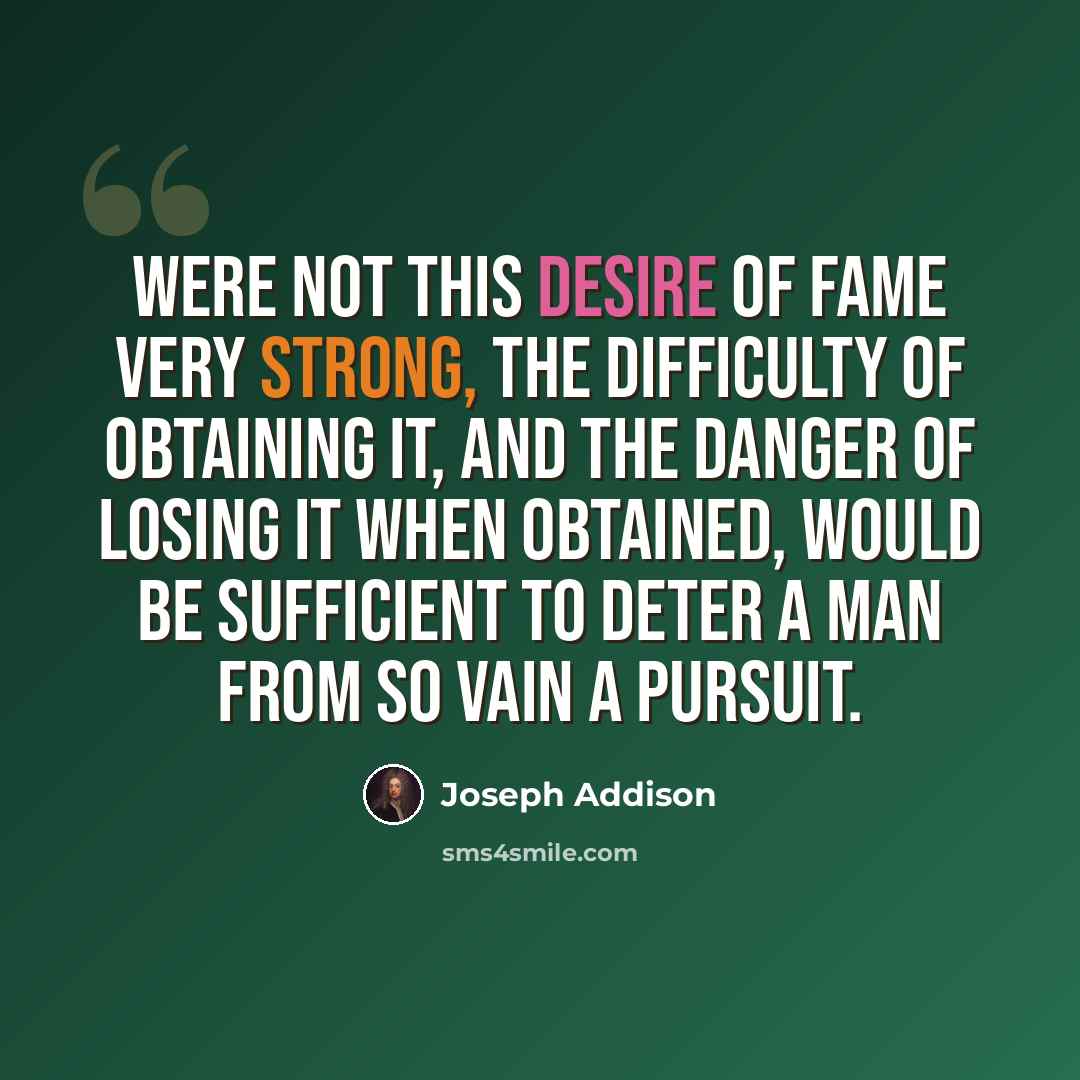 “Were not this desire of fame very strong, the difficulty of obtaining it, and the danger of losing it when obtained, would be sufficient to deter a man from so vain a pursuit.” quote by Joseph Addison