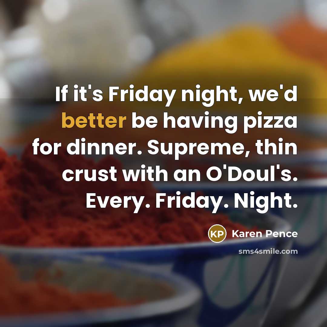 “If it's Friday night, we'd better be having pizza for dinner. Supreme, thin crust with an O'Doul's. Every. Friday. Night.” quote by Karen Pence